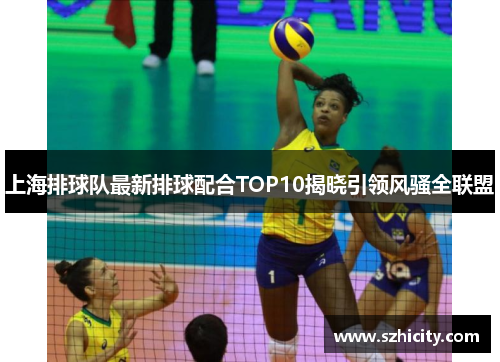 上海排球队最新排球配合TOP10揭晓引领风骚全联盟