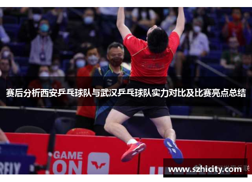 赛后分析西安乒乓球队与武汉乒乓球队实力对比及比赛亮点总结