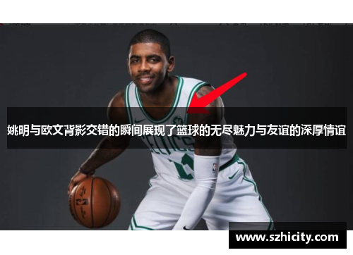 姚明与欧文背影交错的瞬间展现了篮球的无尽魅力与友谊的深厚情谊