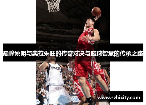 巅峰姚明与奥拉朱旺的传奇对决与篮球智慧的传承之路