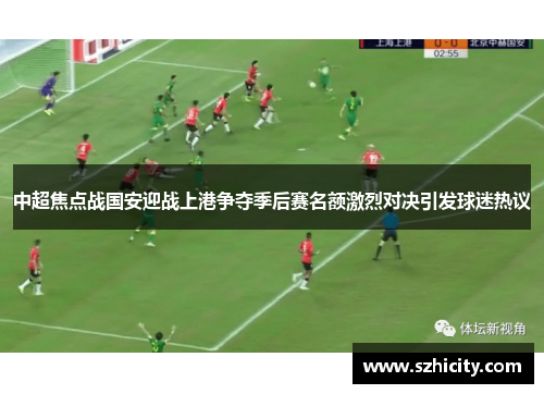 中超焦点战国安迎战上港争夺季后赛名额激烈对决引发球迷热议