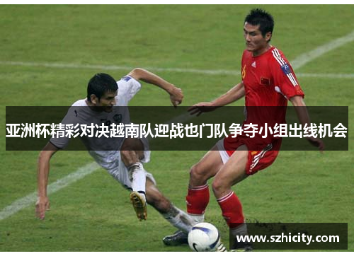亚洲杯精彩对决越南队迎战也门队争夺小组出线机会