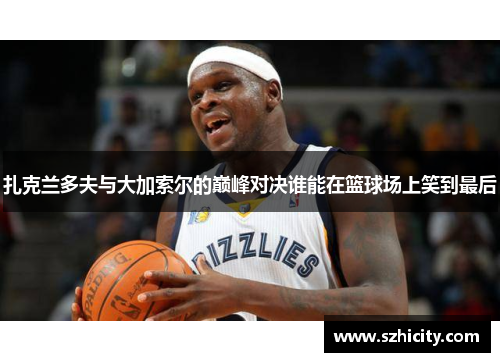 扎克兰多夫与大加索尔的巅峰对决谁能在篮球场上笑到最后
