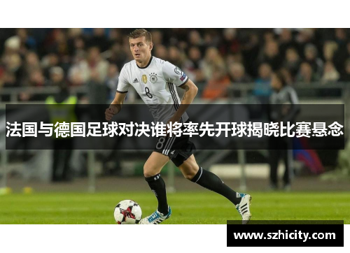 法国与德国足球对决谁将率先开球揭晓比赛悬念