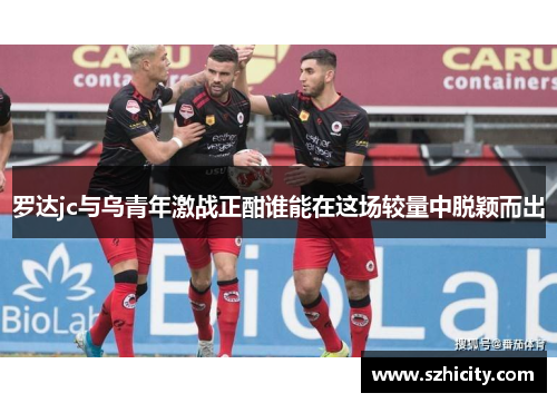 罗达jc与乌青年激战正酣谁能在这场较量中脱颖而出