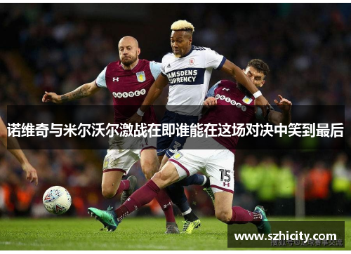 诺维奇与米尔沃尔激战在即谁能在这场对决中笑到最后